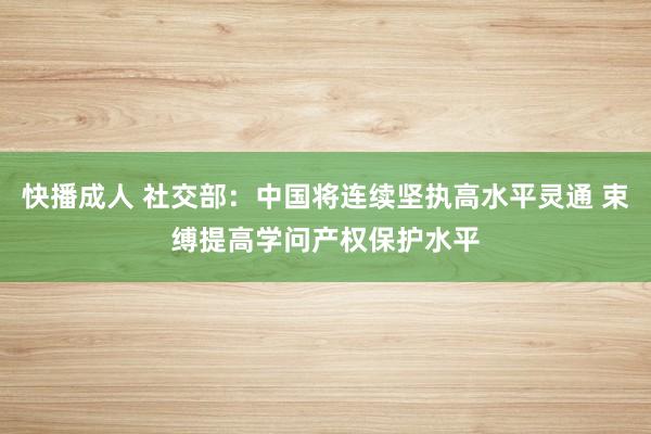 快播成人 社交部：中国将连续坚执高水平灵通 束缚提高学问产权保护水平