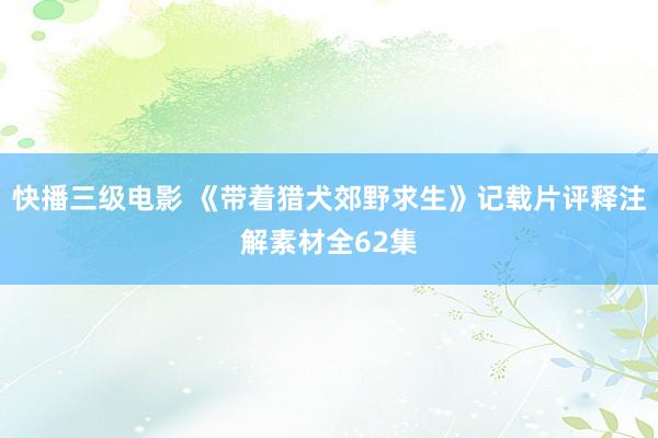 快播三级电影 《带着猎犬郊野求生》记载片评释注解素材全62集