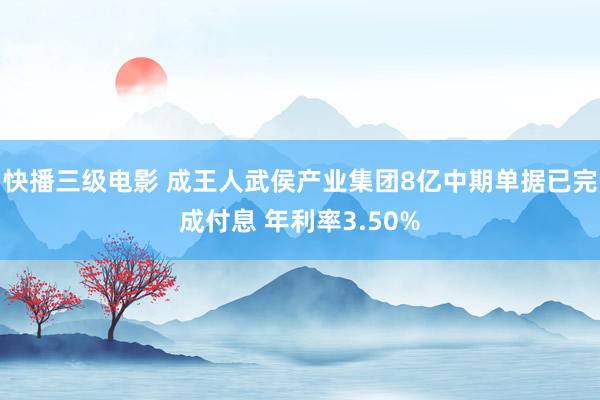 快播三级电影 成王人武侯产业集团8亿中期单据已完成付息 年利率3.50%