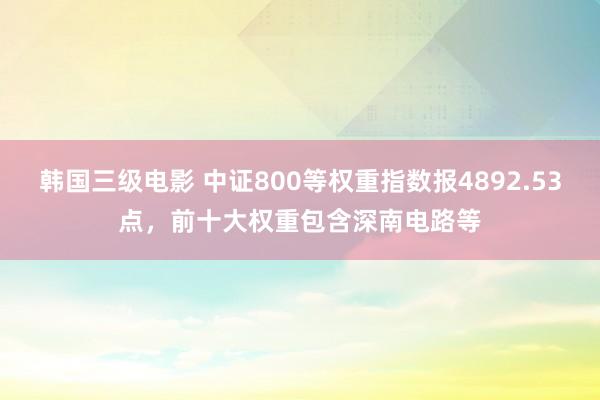 韩国三级电影 中证800等权重指数报4892.53点，前十大权重包含深南电路等