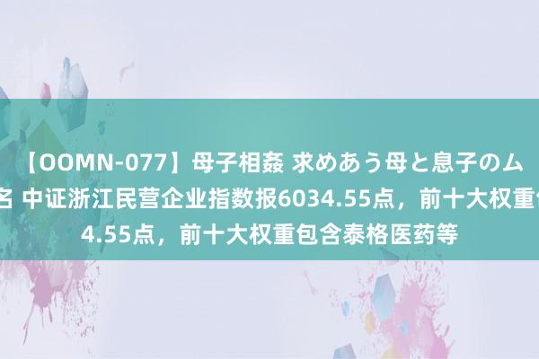 【OOMN-077】母子相姦 求めあう母と息子のムスコ 4時間 25名 中证浙江民营企业指数报6034.55点，前十大权重包含泰格医药等