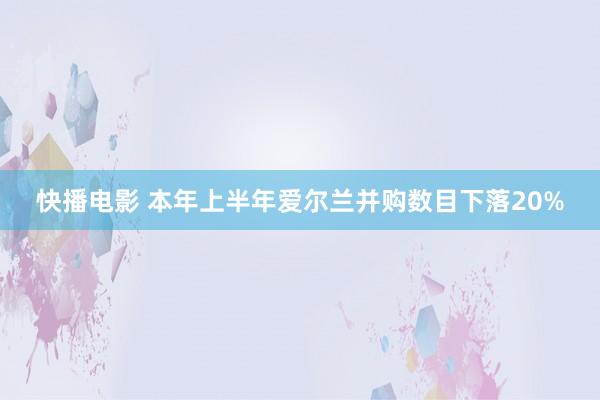 快播电影 本年上半年爱尔兰并购数目下落20%