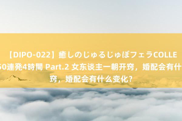 【DIPO-022】癒しのじゅるじゅぽフェラCOLLECTION50連発4時間 Part.2 女东谈主一朝开窍，婚配会有什么变化？