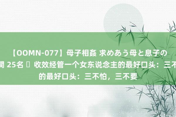 【OOMN-077】母子相姦 求めあう母と息子のムスコ 4時間 25名 ​收效经管一个女东说念主的最好口头：三不怕，三不要