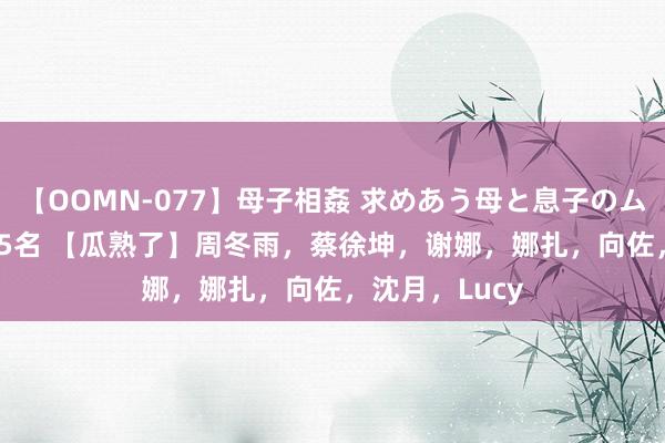 【OOMN-077】母子相姦 求めあう母と息子のムスコ 4時間 25名 【瓜熟了】周冬雨，蔡徐坤，谢娜，娜扎，向佐，沈月，Lucy