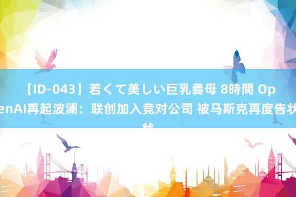 【ID-043】若くて美しい巨乳義母 8時間 OpenAI再起波澜：联创加入竞对公司 被马斯克再度告状