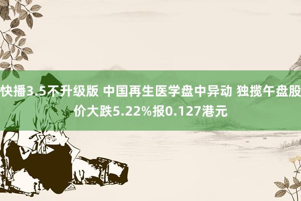 快播3.5不升级版 中国再生医学盘中异动 独揽午盘股价大跌5.22%报0.127港元