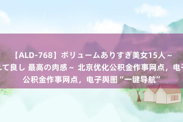 【ALD-768】ボリュームありすぎ美女15人～抱いて良し 抱かれて良し 最高の肉感～ 北京优化公积金作事网点，电子舆图“一键导航”