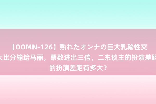 【OOMN-126】熟れたオンナの巨大乳輪性交集 贾玲大比分输给马丽，票数进出三倍，二东谈主的扮演差距有多大？