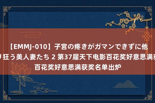 【EMMJ-010】子宮の疼きがガマンできずに他人棒でヨガリ狂う美人妻たち 2 第37届天下电影百花奖好意思满获奖名单出炉