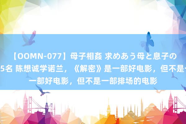 【OOMN-077】母子相姦 求めあう母と息子のムスコ 4時間 25名 陈想诚学诺兰，《解密》是一部好电影，但不是一部排场的电影