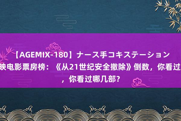 【AGEMIX-180】ナース手コキステーション 现时热映电影票房榜：《从21世纪安全撤除》倒数，你看过哪几部？