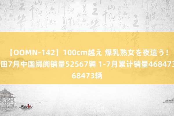 【OOMN-142】100cm越え 爆乳熟女を夜這う！ 本田7月中国阛阓销量52567辆 1-7月累计销量468473辆