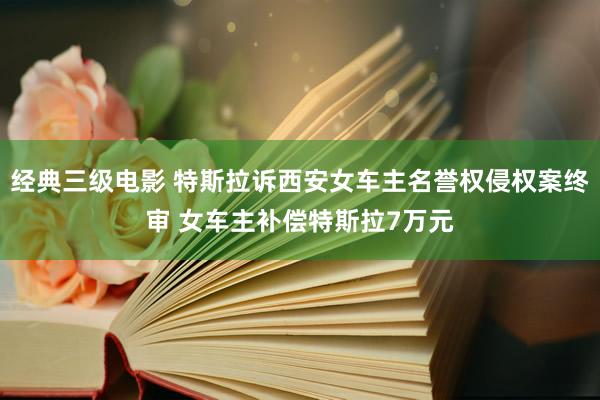 经典三级电影 特斯拉诉西安女车主名誉权侵权案终审 女车主补偿特斯拉7万元