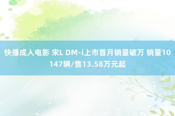 快播成人电影 宋L DM-i上市首月销量破万 销量10147辆/售13.58万元起