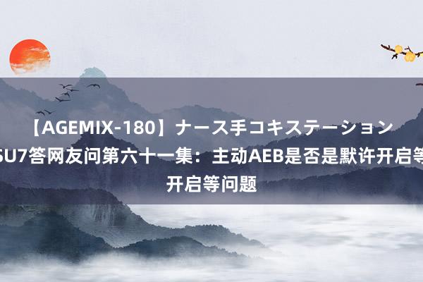 【AGEMIX-180】ナース手コキステーション 小米SU7答网友问第六十一集：主动AEB是否是默许开启等问题