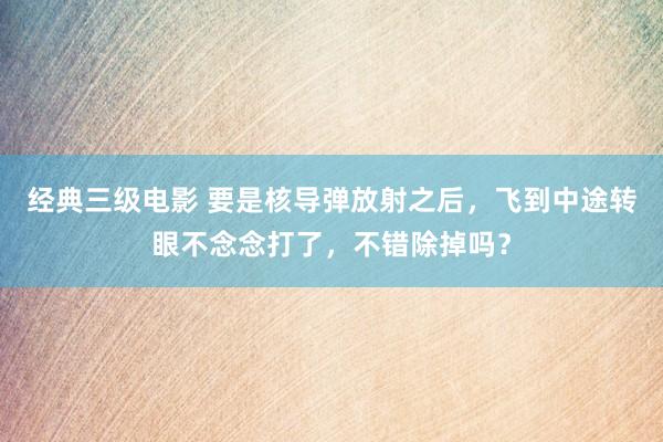 经典三级电影 要是核导弹放射之后，飞到中途转眼不念念打了，不错除掉吗？