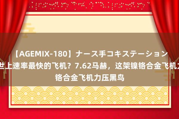 【AGEMIX-180】ナース手コキステーション 谁才是世上速率最快的飞机？7.62马赫，这架镍铬合金飞机力压黑鸟