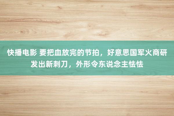 快播电影 要把血放完的节拍，好意思国军火商研发出新刺刀，外形令东说念主怯怯