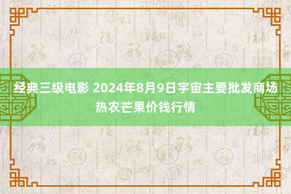 经典三级电影 2024年8月9日宇宙主要批发商场热农芒果价钱行情