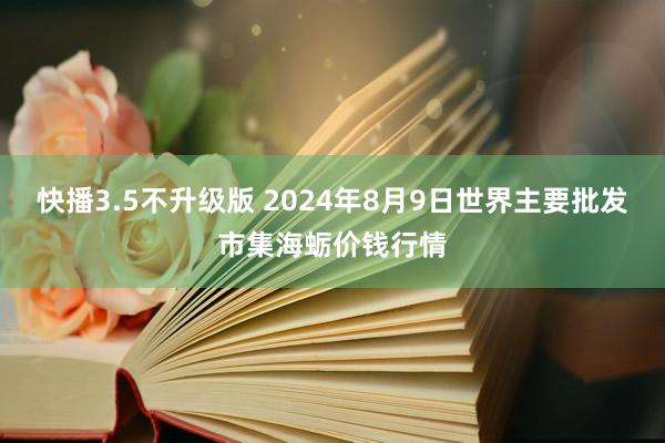 快播3.5不升级版 2024年8月9日世界主要批发市集海蛎价钱行情