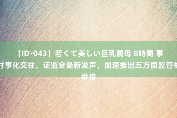 【ID-043】若くて美しい巨乳義母 8時間 事关时事化交往，证监会最新发声，加速推出五方面监管举措