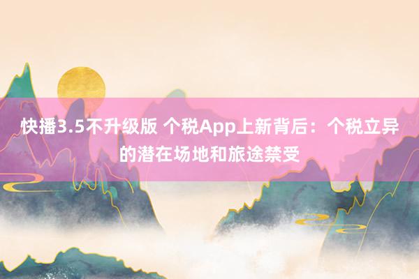 快播3.5不升级版 个税App上新背后：个税立异的潜在场地和旅途禁受