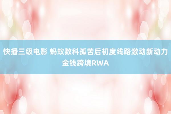 快播三级电影 蚂蚁数科孤苦后初度线路激动新动力金钱跨境RWA