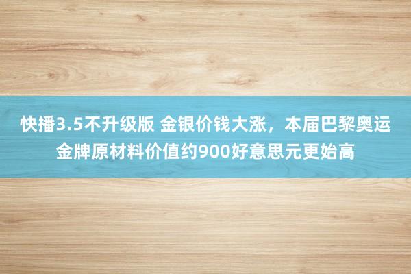 快播3.5不升级版 金银价钱大涨，本届巴黎奥运金牌原材料价值约900好意思元更始高