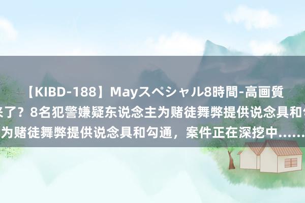 【KIBD-188】Mayスペシャル8時間-高画質-特別編 推行版“赌神”来了？8名犯警嫌疑东说念主为赌徒舞弊提供说念具和勾通，案件正在深挖中......