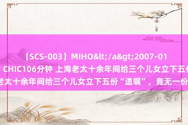 【SCS-003】MIHO</a>2007-01-10h.m.p&$SWEET CHIC106分钟 上海老太十余年间给三个儿女立下五份“遗嘱”，竟无一份灵验？