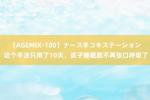 【AGEMIX-180】ナース手コキステーション 这个手法只用了10天，孩子睡眠就不再张口呼吸了