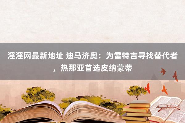 淫淫网最新地址 迪马济奥：为雷特吉寻找替代者，热那亚首选皮纳蒙蒂