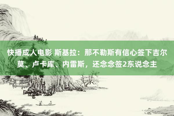 快播成人电影 斯基拉：那不勒斯有信心签下吉尔莫、卢卡库、内雷斯，还念念签2东说念主