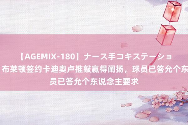 【AGEMIX-180】ナース手コキステーション 罗马诺：布莱顿签约卡迪奥卢推敲赢得阐扬，球员已答允个东说念主要求