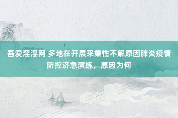 吾爱淫淫网 多地在开展采集性不解原因肺炎疫情防控济急演练，原因为何