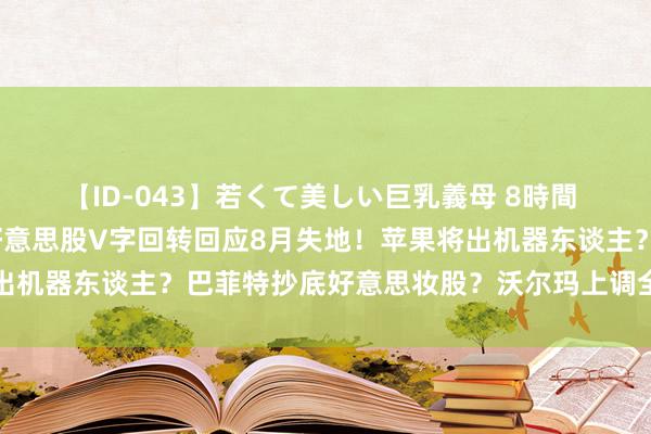 【ID-043】若くて美しい巨乳義母 8時間 华尔街到陆家嘴精选｜好意思股V字回转回应8月失地！苹果将出机器东谈主？巴菲特抄底好意思妆股？沃尔玛上调全年功绩预期