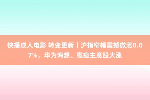 快播成人电影 转变更新丨沪指窄幅震撼微涨0.07%，华为海想、猴痘主意股大涨