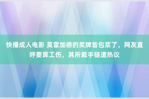 快播成人电影 莫雷加德的奖牌皆包浆了，网友直呼要算工伤，其所戴手链遭热议