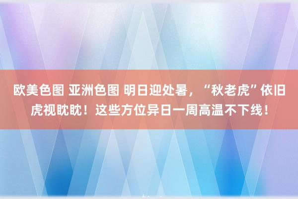 欧美色图 亚洲色图 明日迎处暑，“秋老虎”依旧虎视眈眈！这些方位异日一周高温不下线！