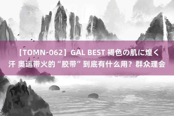 【TOMN-062】GAL BEST 褐色の肌に煌く汗 奥运带火的“胶带”到底有什么用？群众理会