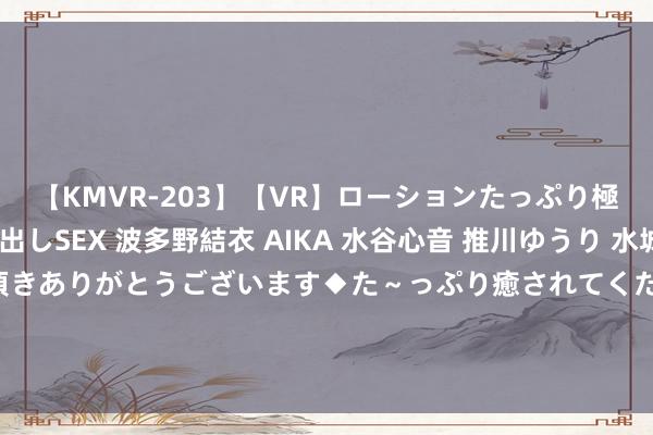 【KMVR-203】【VR】ローションたっぷり極上5人ソープ嬢と中出しSEX 波多野結衣 AIKA 水谷心音 推川ゆうり 水城奈緒 ～本日は御指名頂きありがとうございます◆た～っぷり癒されてくださいね◆～ 中国女排奥运居住条目曝光，空调需自行购买，场馆临时改建！