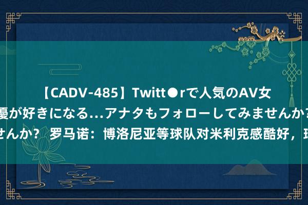 【CADV-485】Twitt●rで人気のAV女優 SNSでますますAV女優が好きになる…アナタもフォローしてみませんか？ 罗马诺：博洛尼亚等球队对米利克感酷好，球员今夏可能离开尤文