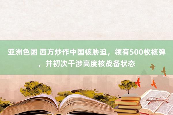 亚洲色图 西方炒作中国核胁迫，领有500枚核弹，并初次干涉高度核战备状态