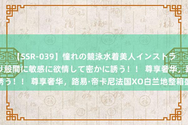 【SSR-039】憧れの競泳水着美人インストラクターは生徒のモッコリ股間に敏感に欲情して密かに誘う！！ 尊享奢华，路易·帝卡尼法国XO白兰地整箱盛宴