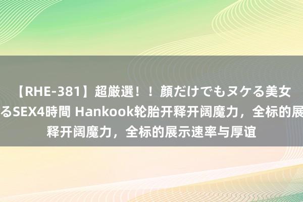 【RHE-381】超厳選！！顔だけでもヌケる美女の巨乳が揺れるSEX4時間 Hankook轮胎开释开阔魔力，全标的展示速率与厚谊