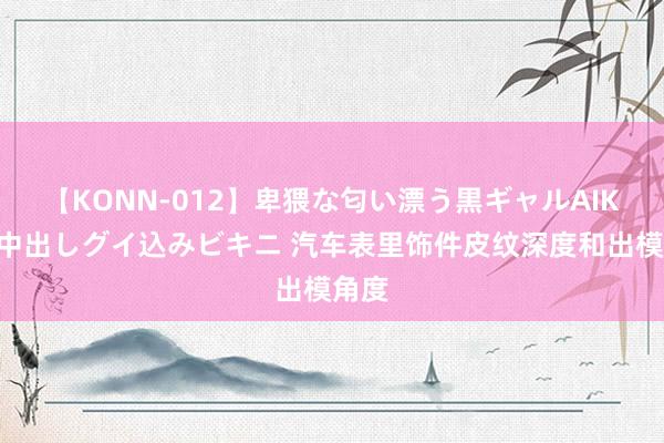 【KONN-012】卑猥な匂い漂う黒ギャルAIKAの中出しグイ込みビキニ 汽车表里饰件皮纹深度和出模角度