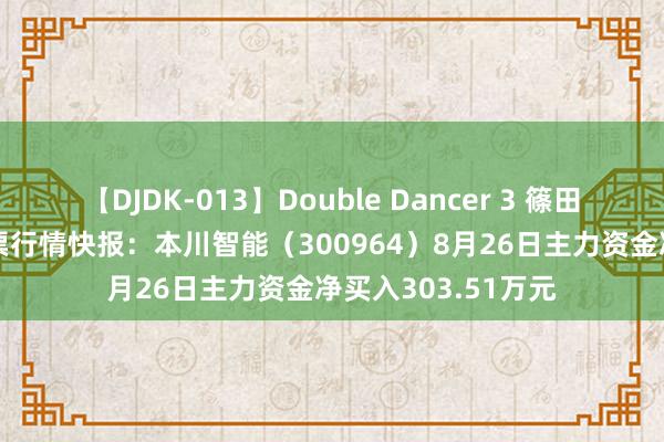 【DJDK-013】Double Dancer 3 篠田ゆう 三浦まい 股票行情快报：本川智能（300964）8月26日主力资金净买入303.51万元