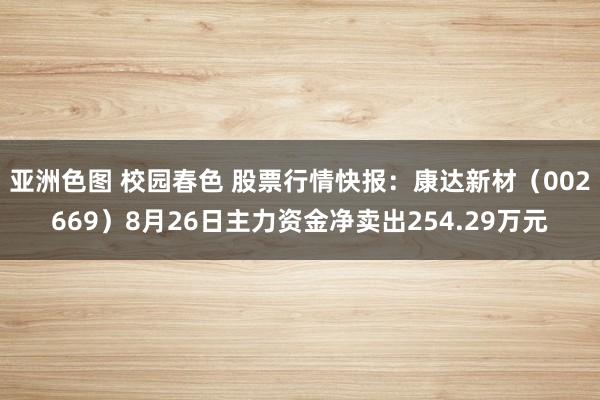 亚洲色图 校园春色 股票行情快报：康达新材（002669）8月26日主力资金净卖出254.29万元