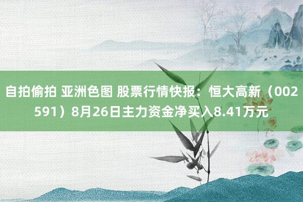 自拍偷拍 亚洲色图 股票行情快报：恒大高新（002591）8月26日主力资金净买入8.41万元